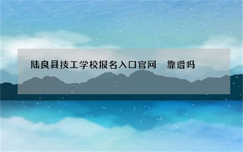 陆良县技工学校报名入口官网 靠谱吗